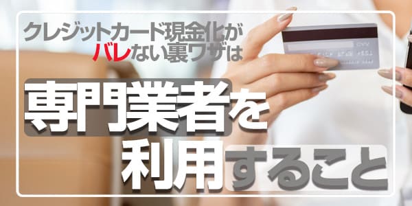 クレジットカード現金化がバレない裏技は、専門業者を利用すること
